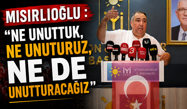 MISIRLIOĞLU : “NE UNUTTUK, NE UNUTURUZ, NE DE UNUTTURACAĞIZ”