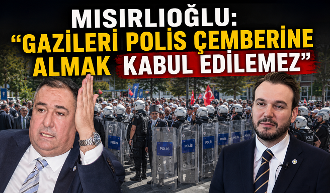 MISIRLIOĞLU: “GAZİLERİ POLİS ÇEMBERİNE ALMAK KABUL EDİLEMEZ”