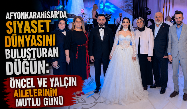 Afyonkarahisar’da Siyaset Dünyasını Buluşturan Düğün: Öncel ve Yalçın Ailelerinin Mutlu Günü