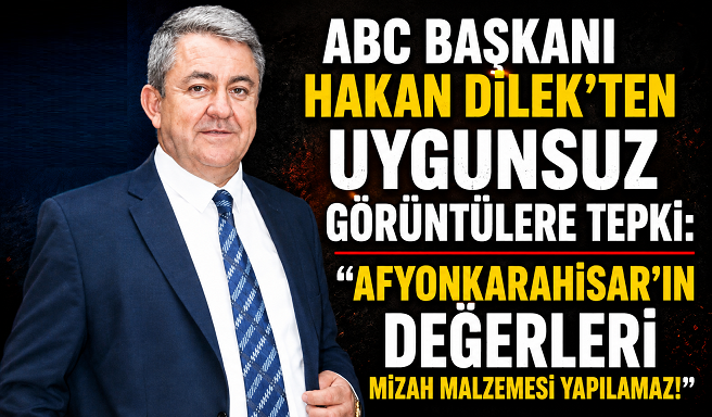 ABC Başkanı Hakan Dilek’ten Uygunsuz Görüntülere Tepki: “Afyonkarahisar’ın Değerleri Mizah Malzemesi Yapılamaz!”