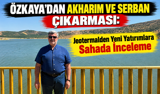 Özkaya’dan Akharım ve Serban Çıkarması: Jeotermalden Yeni Yatırımlara Sahada İnceleme
