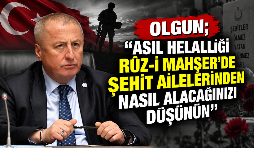 OLGUN; “ASIL HELALLİĞİ RÛZ-İ MAHŞER'DE ŞEHİT AİLELERİNDEN NASIL ALACAĞINIZI DÜŞÜNÜN”
