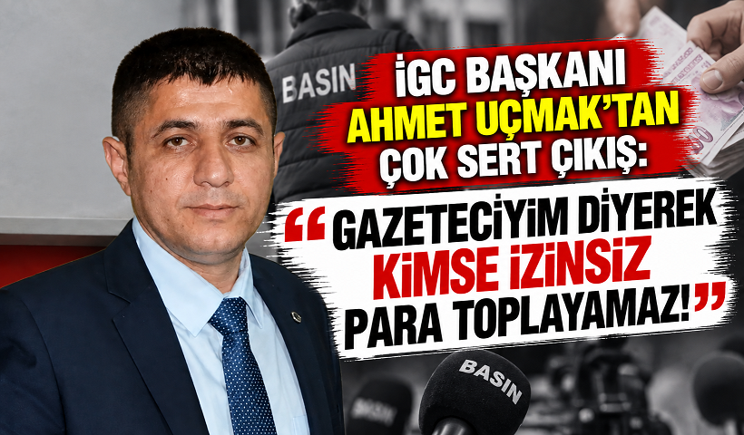 İGC BAŞKANI AHMET UÇMAK’TAN ÇOK SERT ÇIKIŞ: “GAZETECİYİM DİYEREK KİMSE İZİNSİZ PARA TOPLAYAMAZ!”