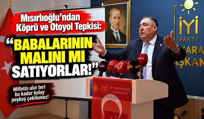 Mısırlıoğlu’ndan Köprü ve Otoyol Tepkisi: “Babalarının Malını mı Satıyorlar!”