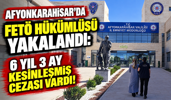 AFYONKARAHİSAR’DA FETÖ HÜKÜMLÜSÜ YAKALANDI: 6 YIL 3 AY KESİNLEŞMİŞ CEZASI VARDI!