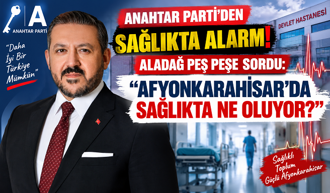 ANAHTAR PARTİ’DEN SAĞLIKTA ALARM! ALADAĞ PEŞ PEŞE SORDU: “AFYONKARAHİSAR’DA SAĞLIKTA NE OLUYOR?”