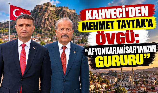 KAHVECİ’DEN MEHMET TAYTAK’A ÖVGÜ: “AFYONKARAHİSAR’IMIZIN GURURU”