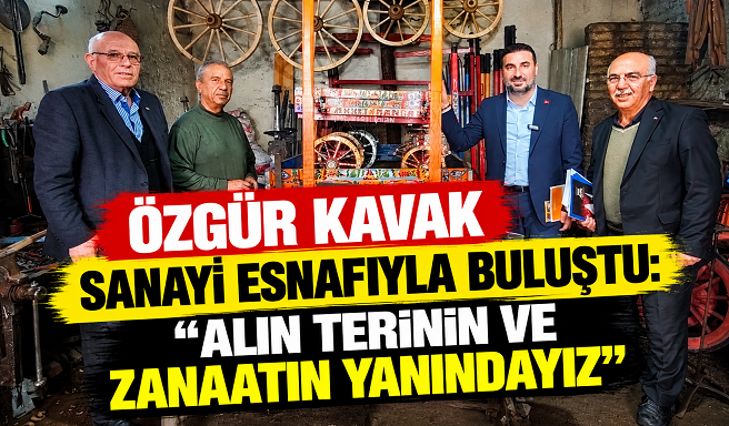 ÖZGÜR KAVAK SANAYİ ESNAFIYLA BULUŞTU: “ALIN TERİNİN VE ZANAATIN YANINDAYIZ”