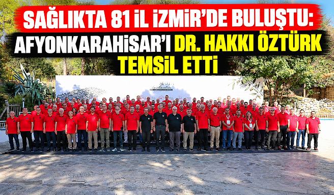 SAĞLIKTA 81 İL İZMİR’DE BULUŞTU: AFYONKARAHİSAR’I DR. HAKKI ÖZTÜRK TEMSİL ETTİ