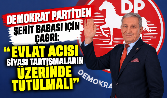 DEMOKRAT PARTİ’DEN ŞEHİT BABASI İÇİN ÇAĞRI: “EVLAT ACISI SİYASİ TARTIŞMALARIN ÜZERİNDE TUTULMALI!”